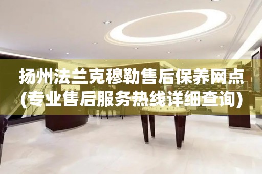 揚州法蘭克穆勒售后保養(yǎng)網(wǎng)點(專業(yè)售后服務(wù)熱線詳細查詢)