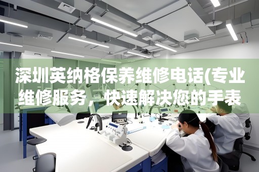 深圳英納格保養(yǎng)維修電話(專業(yè)維修服務(wù)，快速解決您的手表問題)