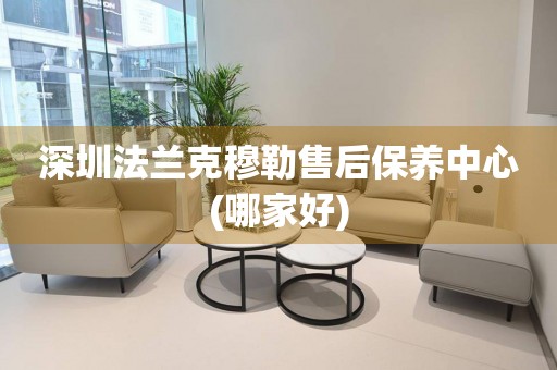 深圳法蘭克穆勒售后保養(yǎng)中心(哪家好)