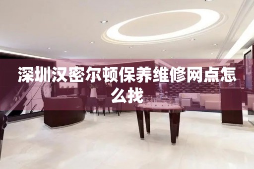 深圳漢密爾頓保養(yǎng)維修網(wǎng)點怎么找
