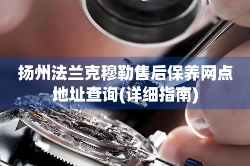 揚州法蘭克穆勒售后保養(yǎng)網(wǎng)點地址查詢(詳細指南)