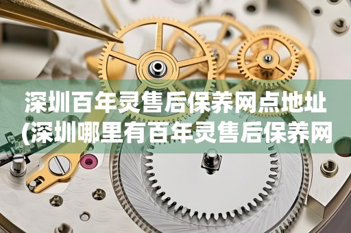 深圳百年靈售后保養(yǎng)網(wǎng)點(diǎn)地址(深圳哪里有百年靈售后保養(yǎng)網(wǎng)點(diǎn))