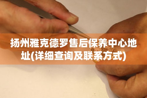 揚(yáng)州雅克德羅售后保養(yǎng)中心地址(詳細(xì)查詢及聯(lián)系方式)