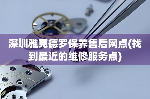 深圳雅克德羅保養(yǎng)售后網(wǎng)點(找到最近的維修服務(wù)點)