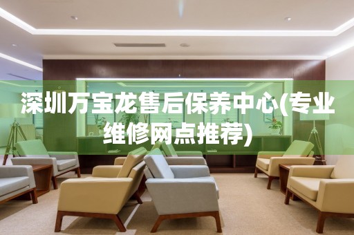 深圳萬寶龍售后保養(yǎng)中心(專業(yè)維修網(wǎng)點推薦)