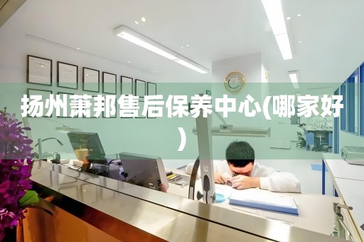 揚州蕭邦售后保養(yǎng)中心(哪家好)