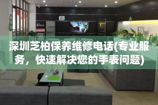 深圳芝柏保養(yǎng)維修電話(專業(yè)服務(wù)，快速解決您的手表問題)