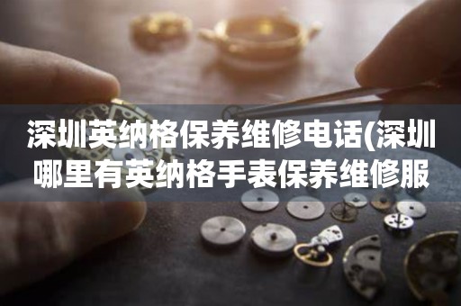 深圳英納格保養(yǎng)維修電話(深圳哪里有英納格手表保養(yǎng)維修服務)