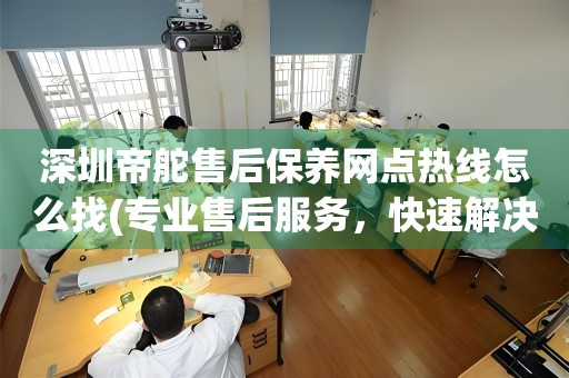 深圳帝舵售后保養(yǎng)網(wǎng)點(diǎn)熱線(xiàn)怎么找(專(zhuān)業(yè)售后服務(wù)，快速解決您的問(wèn)題)