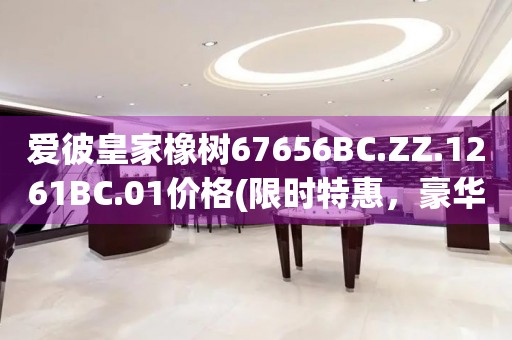 愛彼皇家橡樹67656BC.ZZ.1261BC.01價格(限時特惠，豪華腕表的價格揭秘)