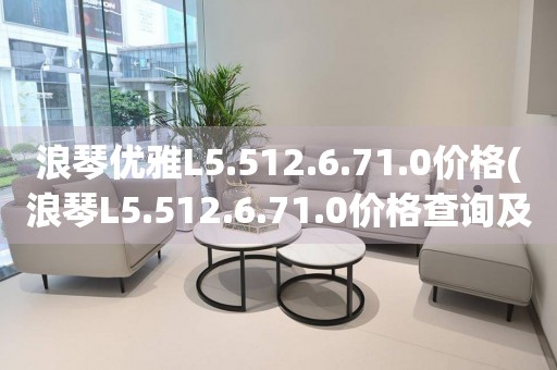 浪琴優(yōu)雅L5.512.6.71.0價格(浪琴L5.512.6.71.0價格查詢及購買指南)