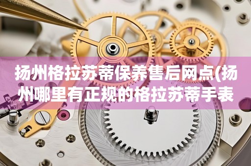 揚(yáng)州格拉蘇蒂保養(yǎng)售后網(wǎng)點(diǎn)(揚(yáng)州哪里有正規(guī)的格拉蘇蒂手表維修點(diǎn))
