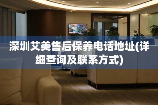 深圳艾美售后保養(yǎng)電話(huà)地址(詳細(xì)查詢(xún)及聯(lián)系方式)