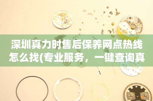深圳真力時(shí)售后保養(yǎng)網(wǎng)點(diǎn)熱線(xiàn)怎么找(專(zhuān)業(yè)服務(wù)，一鍵查詢(xún)真力時(shí)手表售后保養(yǎng)網(wǎng)點(diǎn))