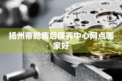 揚(yáng)州帝舵售后保養(yǎng)中心網(wǎng)點(diǎn)哪家好