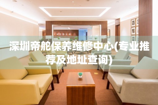 深圳帝舵保養(yǎng)維修中心(專(zhuān)業(yè)推薦及地址查詢(xún))
