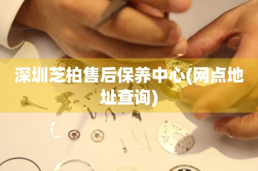 深圳芝柏售后保養(yǎng)中心(網(wǎng)點(diǎn)地址查詢)