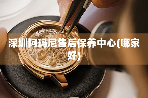 深圳阿瑪尼售后保養(yǎng)中心(哪家好)