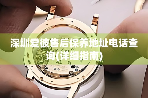 深圳愛彼售后保養(yǎng)地址電話查詢(詳細(xì)指南)