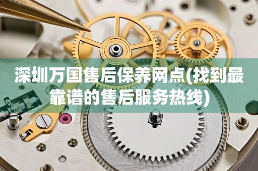 深圳萬國售后保養(yǎng)網(wǎng)點(diǎn)(找到最靠譜的售后服務(wù)熱線)
