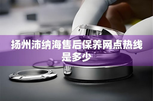 揚(yáng)州沛納海售后保養(yǎng)網(wǎng)點(diǎn)熱線是多少