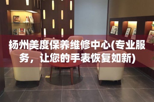 揚(yáng)州美度保養(yǎng)維修中心(專業(yè)服務(wù)，讓您的手表恢復(fù)如新)