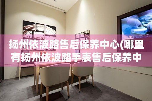 揚(yáng)州依波路售后保養(yǎng)中心(哪里有揚(yáng)州依波路手表售后保養(yǎng)中心網(wǎng)點(diǎn))