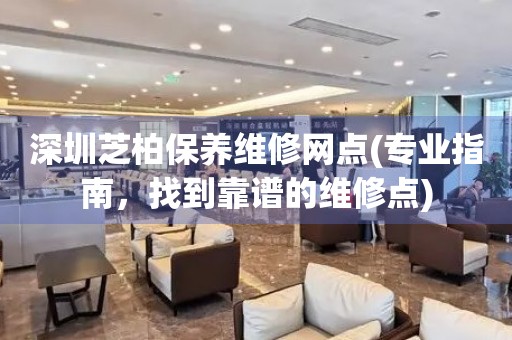 深圳芝柏保養(yǎng)維修網(wǎng)點(diǎn)(專業(yè)指南，找到靠譜的維修點(diǎn))