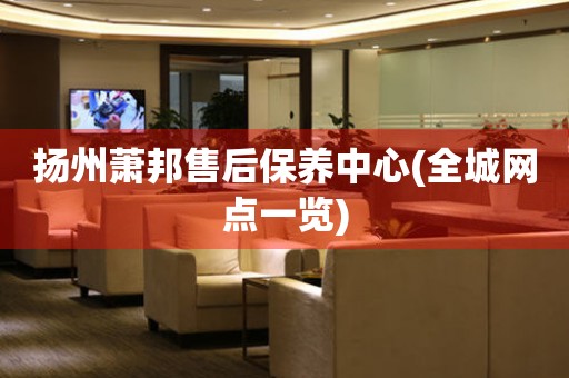 揚(yáng)州蕭邦售后保養(yǎng)中心(全城網(wǎng)點(diǎn)一覽)