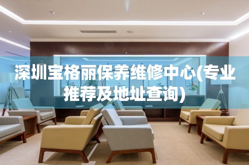深圳寶格麗保養(yǎng)維修中心(專業(yè)推薦及地址查詢)