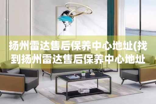 揚(yáng)州雷達(dá)售后保養(yǎng)中心地址(找到揚(yáng)州雷達(dá)售后保養(yǎng)中心地址的方法)