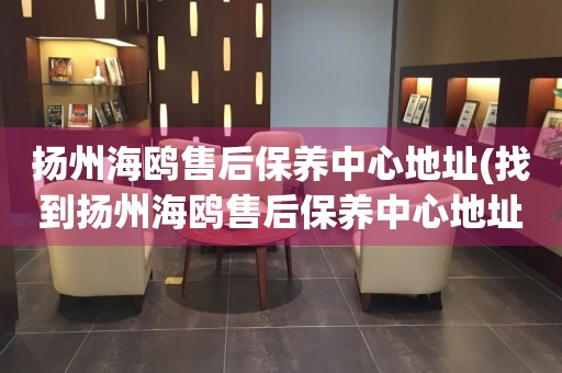 揚(yáng)州海鷗售后保養(yǎng)中心地址(找到揚(yáng)州海鷗售后保養(yǎng)中心地址的方法)