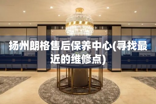 揚(yáng)州朗格售后保養(yǎng)中心(尋找最近的維修點(diǎn))