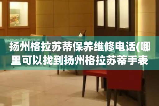 揚(yáng)州格拉蘇蒂保養(yǎng)維修電話(哪里可以找到揚(yáng)州格拉蘇蒂手表保養(yǎng)維修服務(wù))