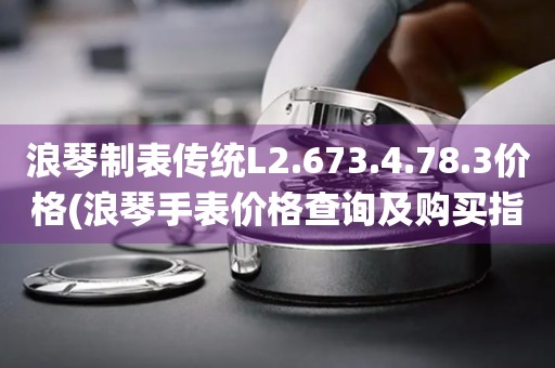 浪琴制表傳統(tǒng)L2.673.4.78.3價(jià)格(浪琴手表價(jià)格查詢及購(gòu)買指南)