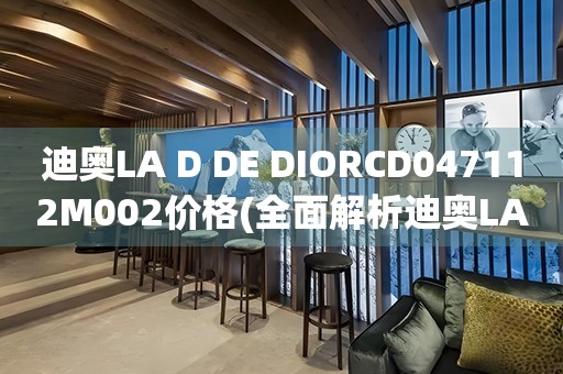 迪奧LA D DE DIORCD047112M002價(jià)格(全面解析迪奧LA D DE DIORCD047112M002的價(jià)格與特點(diǎn))