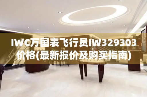 IWC萬(wàn)國(guó)表飛行員IW329303價(jià)格(最新報(bào)價(jià)及購(gòu)買指南)
