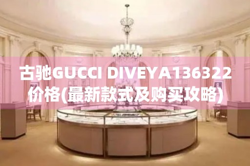 古馳GUCCI DIVEYA136322價(jià)格(最新款式及購(gòu)買攻略)