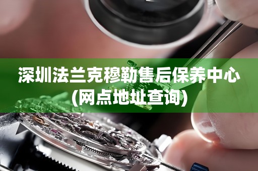 深圳法蘭克穆勒售后保養(yǎng)中心(網(wǎng)點地址查詢)