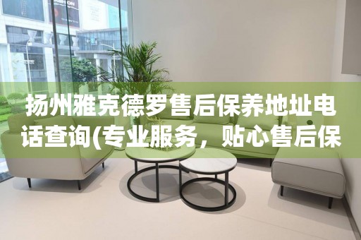 揚州雅克德羅售后保養(yǎng)地址電話查詢(專業(yè)服務，貼心售后保養(yǎng)指南)