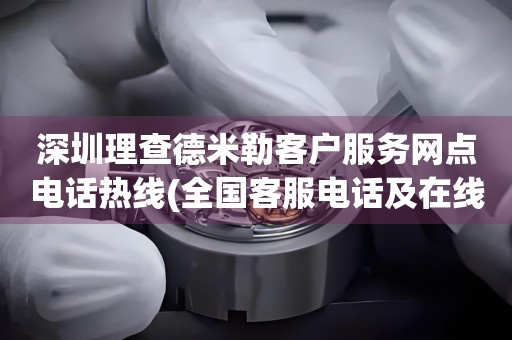 深圳理查德米勒客戶服務網(wǎng)點電話熱線(全國客服電話及在線咨詢方式)