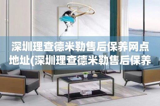 深圳理查德米勒售后保養(yǎng)網(wǎng)點地址(深圳理查德米勒售后保養(yǎng)網(wǎng)點地址查詢及服務指南)