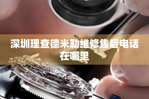 深圳理查德米勒維修售后電話在哪里