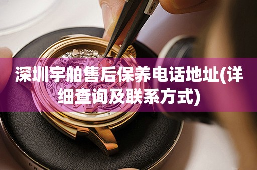 深圳宇舶售后保養(yǎng)電話地址(詳細查詢及聯(lián)系方式)
