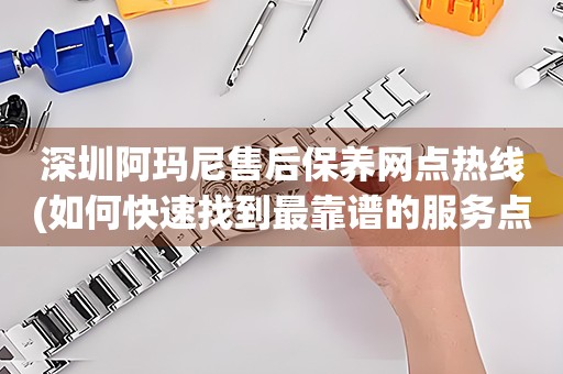 深圳阿瑪尼售后保養(yǎng)網(wǎng)點熱線(如何快速找到最靠譜的服務點)