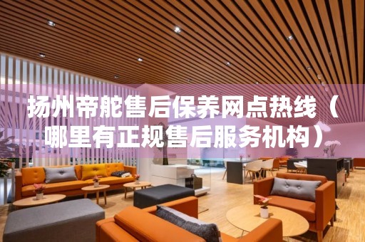 揚(yáng)州帝舵售后保養(yǎng)網(wǎng)點(diǎn)熱線(xiàn)（哪里有正規(guī)售后服務(wù)機(jī)構(gòu)）