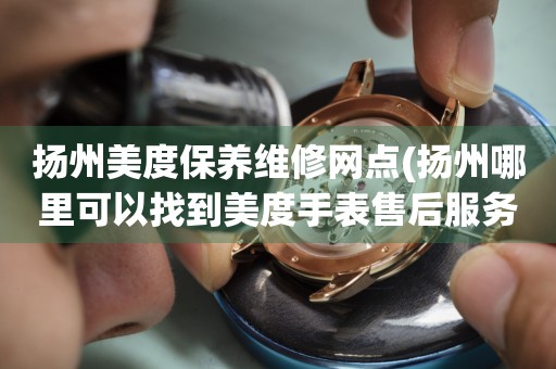 揚(yáng)州美度保養(yǎng)維修網(wǎng)點(diǎn)(揚(yáng)州哪里可以找到美度手表售后服務(wù))
