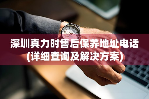 深圳真力時售后保養(yǎng)地址電話(詳細查詢及解決方案)