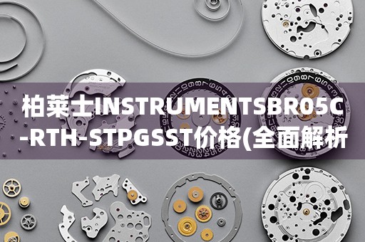 柏萊士INSTRUMENTSBR05C-RTH-STPGSST價(jià)格(全面解析：柏萊士BR05C-RTH-STPGSST型號(hào)儀器的價(jià)格分析)