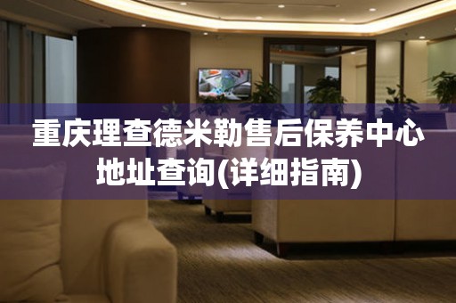 重慶理查德米勒售后保養(yǎng)中心地址查詢(詳細指南)